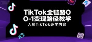 TikTok全链路0-1变现路径教学,入局TikTok必学内容-最全项目网