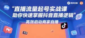 直播流量起号实战课,助你快速掌握抖音直播逻辑,高效启动商家自播-最全项目网