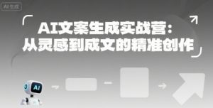 AI文案生成实战营:从灵感到成文的精准创作-最全项目网