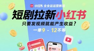 短剧拉新小红书全运营教程,只要发视频就能产生收益,一单9-12不等-最全项目网