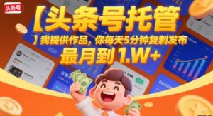 【头条号托管 】我提供作品,你每天5分钟复制发布,最高月入1W+【揭秘】-最全项目网