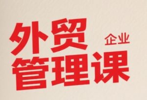 中小外贸企业管理课,系统性强,直击痛点,助企业全面提升管理智慧-最全项目网