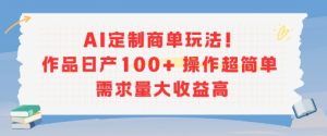 AI定制商单玩法,作品日产100+操作超简单,需求量大收益高-最全项目网