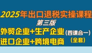 2025年出口退税实操课程,外贸企业+生产企业+进口企业+跨境电商-最全项目网