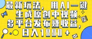 最新玩法，用AI一键生成原创中视频多平台发布挣收益，抖音快手视频号都可以，日入1k+【揭秘】-最全项目网