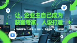 让企业主自己成为获客专家,人设打造+短视频获客+投放+直播获客+私域运营-最全项目网