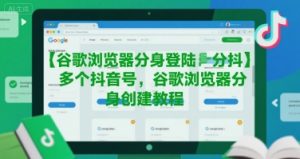 谷歌浏览器分身登陆多个抖音号,谷歌浏览器分身创建教程-最全项目网