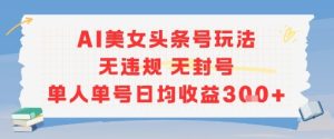 AI美女头条号玩法无违规无封号单人单号日均收益3张-最全项目网