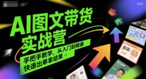 AI图文带货实战营,手把手教学,从入门到精通,快速出单拿结果-最全项目网