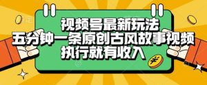视频号最新玩法,五分钟一条原创古风故事类视频执行就有收入【揭秘】-最全项目网