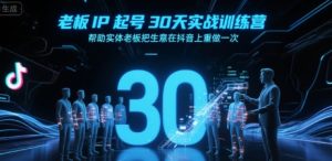 老板IP起号30天实战训练营,帮助实体老板把生意在抖音上重做一次-最全项目网