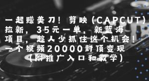 一起挣美刀!剪映(CAPCUT)拉新，35米一单，新蓝海项目，一个视频2w封顶变现(附推广入口和教学)-最全项目网