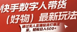快手数字人带货(好物)最新玩法,通过无人直播投流打爆流量,轻松日入5张-最全项目网