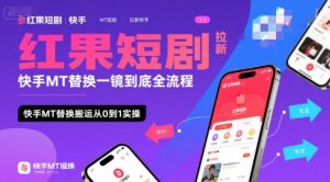 红果短剧拉新快手MT替换一镜到底全流程,快手MT替换搬运从0到1实操,日收益1k+-最全项目网