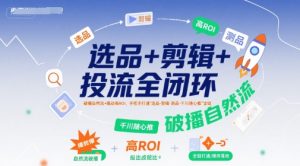 选品+剪辑+投流全闭环,破播自然流+撬动高ROI,手把手打通“选品-剪辑-测品-千川随心推”全链-最全项目网