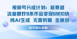 视频号新玩法 9条作品变现6.9k 纯AI生成无需剪辑全原创-最全项目网