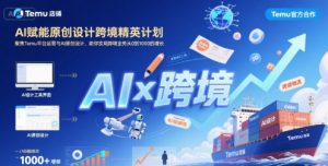 AI赋能原创设计跨境精英计划，聚焦Temu台运营与AI原创设计，助你实现跨境业务从0到1000的增长-最全项目网