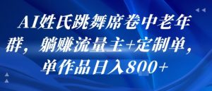 AI姓氏跳舞席卷中老年群，躺挣流量主+定制单，单作品日入8张-最全项目网