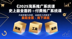 2025淘系推广系统课,史上最全面的付费推广系统课,内容质量与深度,远超绝大多数线下课-最全项目网