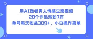 用AI做老男人情感文案视频,20个作品涨粉7W,单号每天收益3张+,小白操作简单-最全项目网