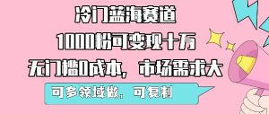冷门蓝海赛道,1000粉可变现十W,无门槛0成本,市场需求大,可多领域做,可复制性强-最全项目网