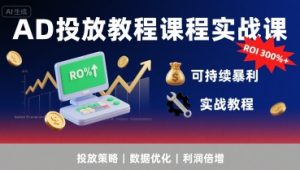AD投放教程课程实战课，实现广告ROI300%+可持续暴利-最全项目网