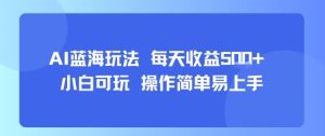 AI故事号蓝海玩法 每天收益5张+ 小白可玩 操作简单易上手-最全项目网