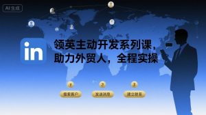 领英主动开发系列课,助力外贸人,全程实操-最全项目网