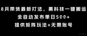 8月带货最新打法，黑科技一键搬运，全自动发布单日5张+，提供矩阵玩法+无限账号【揭秘】-最全项目网