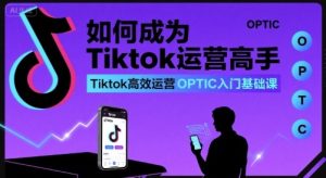 如何成为Tiktok运营高手，Tiktok高效运营OPTIC入门基础课-最全项目网