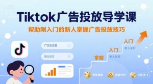 Tiktok广告投放导学课，帮助刚入门的新人掌握广告投放技巧-最全项目网