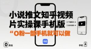 小说推文知乎视频图片实操课手机版,0粉一部手机就可以做-最全项目网