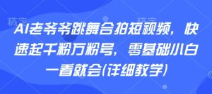 AI老爷爷跳舞合拍短视频,快速起千粉万粉号,零基础小白一看就会(详细教学)-最全项目网
