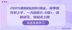 2025最新自动挂G撸金,简单操作好上手,一天稳定2~5张+,多机多賺,收益无上限【揭秘】-最全项目网