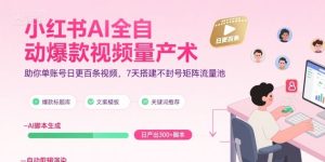 小红书AI全自动爆款视频量产术，助你单账号日更百条视频，7天搭建不封号矩阵流量池-最全项目网