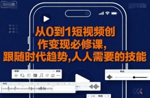从0到1短视频创作变现必修课,跟随时代趋势,人人需要的技能-最全项目网