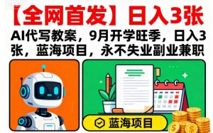【全网首发】AI代写教案,9月开学旺季,日入3张,蓝海项目,永不失业副业兼职-最全项目网