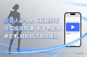 服装人必学的Ai短视频带货实操高阶课,新手也能快速上手,轻松打造带货爆款-最全项目网