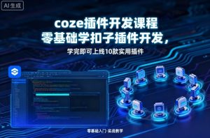coze插件开发课程,零基础学扣子插件开发,学完即可上线10款实用插件-最全项目网