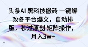 头条AI 黑科技搬砖 一键爆改各平台爆文,自动排版,秒过原创 矩阵操作,月入3w+【揭秘】-最全项目网