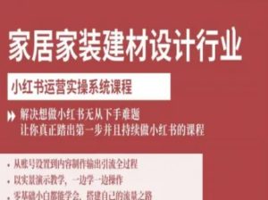 家居家装建材设计行业小红书运营实操系统课程,解决想做小红书无从下手难题让你真正踏出第一步-最全项目网