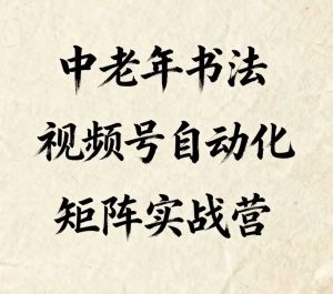 中老年书法视频号自动化矩阵实战营,一套自动化流程玩转中老年书法视频号矩阵-最全项目网