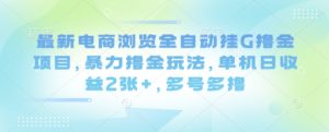 最新电商浏览全自动挂G撸金项目,暴力撸金玩法,单机日收益2张+,多号多撸【揭秘】-最全项目网