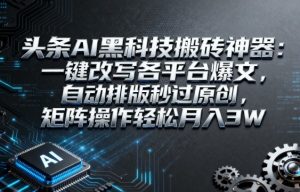 头条AI黑科技搬砖神器:一键改写各平台爆文,自动排版秒过原创,矩阵操作轻松月入3W【揭秘】-最全项目网