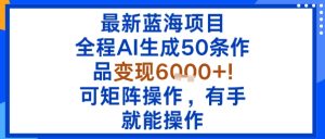 最新蓝海项目:全程AI生成50条作品变现6k+,可矩阵操作,有手就能操作-最全项目网