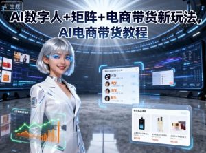 AI数字人+矩阵+电商带货新玩法,AI电商带货教程-最全项目网