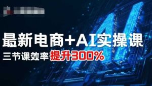 最新电商+AI实操课,三节课效率提升300%-最全项目网