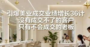 引爆美业成交业绩增长36计,没有成交不了的客户,只有不会成交的老板-最全项目网