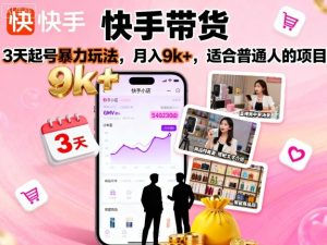 快手带货,3天起号暴力玩法,月入9k+,适合普通人的项目-最全项目网