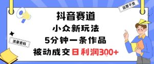 抖音赛道:小众新玩法,5分钟一条作品,被动成交,日利润3张-最全项目网